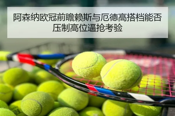 阿森纳欧冠前瞻赖斯与厄德高搭档能否压制高位逼抢考验