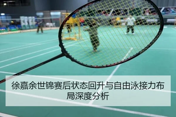 徐嘉余世锦赛后状态回升与自由泳接力布局深度分析