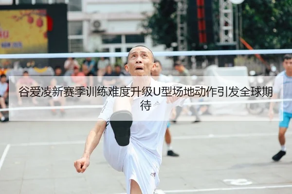 谷爱凌新赛季训练难度升级U型场地动作引发全球期待